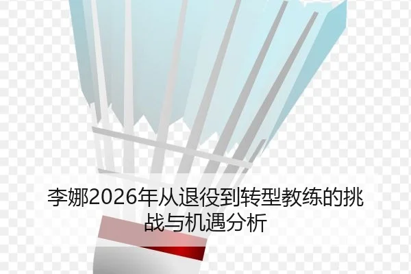 李娜2026年从退役到转型教练的挑战与机遇分析