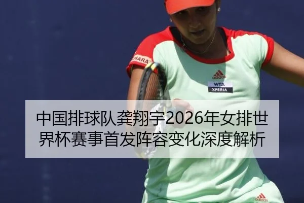 中国排球队龚翔宇2026年女排世界杯赛事首发阵容变化深度解析