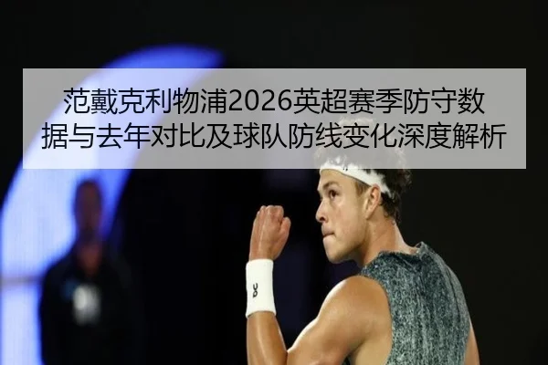 范戴克利物浦2026英超赛季防守数据与去年对比及球队防线变化深度解析
