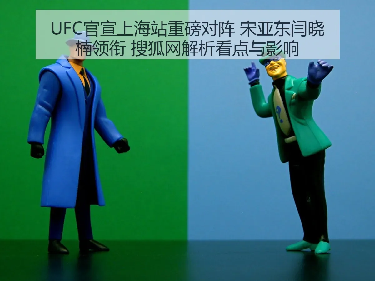 UFC官宣上海站重磅对阵 宋亚东闫晓楠领衔 解析看点与影响